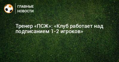 Кристоф Гальтье - Тренер «ПСЖ»: «Клуб работает над подписанием 1-2 игроков» - bombardir.ru