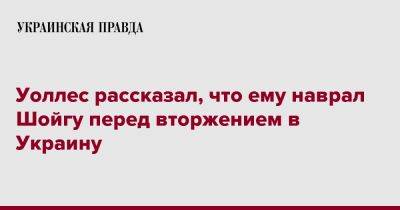 Бен Уоллес - Уоллес рассказал, что ему наврал Шойгу перед вторжением в Украину - pravda.com.ua - Москва - Россия - Украина - Англия