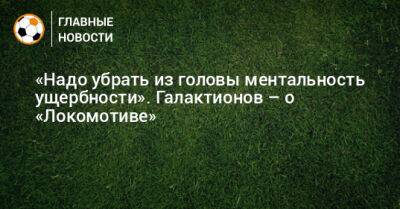 Михаил Галактионов - «Надо убрать из головы ментальность ущербности». Галактионов – о «Локомотиве» - bombardir.ru - Россия