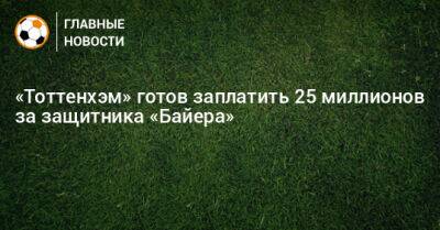 «Тоттенхэм» готов заплатить 25 миллионов за защитника «Байера» - bombardir.ru - Англия