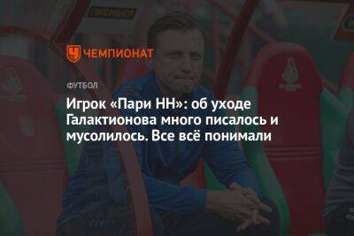 Михаил Галактионов - Дмитрий Стоцкий - Игрок «Пари НН»: об уходе Галактионова много писалось и мусолилось. Все всё понимали - championat.com - Нижний Новгород