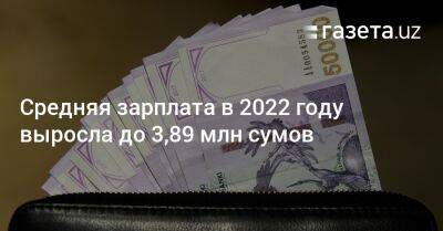 Средняя номинальная зарплата в 2022 году выросла до 3,89 млн сумов - gazeta.uz - Узбекистан - Ташкент