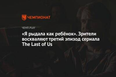 «Я рыдала как ребёнок». Зрители восхваляют третий эпизод сериала The Last of Us - championat.com
