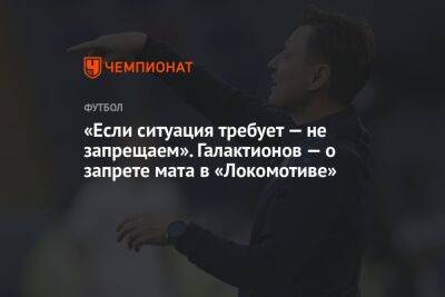 Михаил Галактионов - «Если ситуация требует — не запрещаем». Галактионов — о запрете мата в «Локомотиве» - championat.com