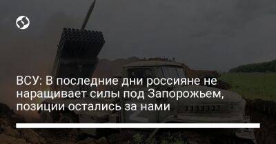 ВСУ: В последние дни россияне не наращивает силы под Запорожьем, позиции остались за нами - liga.net - Россия - Украина - Запорожская обл. - Запорожье