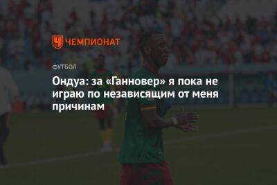 Ондуа: за «Ганновер» я пока не играю по независящим от меня причинам - championat.com - Камерун