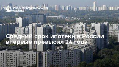 Средний срок ипотеки в России по итогам декабря достиг исторического максимума в 24,1 года - smartmoney.one - Россия