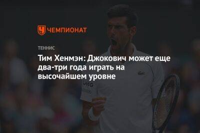 Стефанос Циципас - Рафаэль Надаль - Тим Хенмэн: Джокович может еще два-три года играть на высочайшем уровне - championat.com - Англия - Австралия