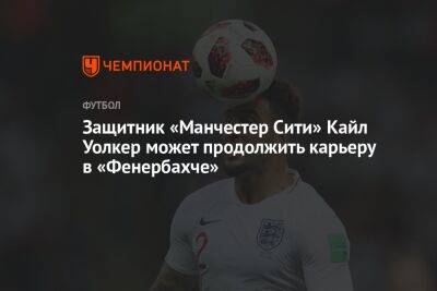 Хосепа Гвардиолы - Защитник «Манчестер Сити» Кайл Уолкер может продолжить карьеру в «Фенербахче» - championat.com - Англия - Турция
