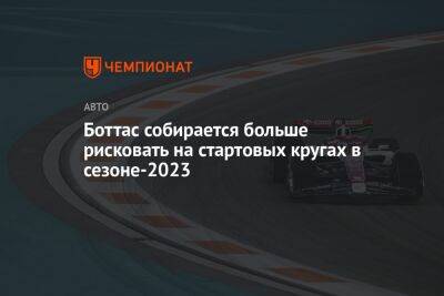 Валттери Боттас - Боттас собирается больше рисковать на стартовых кругах в сезоне-2023 - championat.com - Финляндия