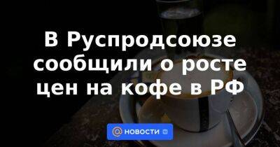 Никита Масленников - В Руспродсоюзе сообщили о росте цен на кофе в РФ - smartmoney.one - Москва - Россия