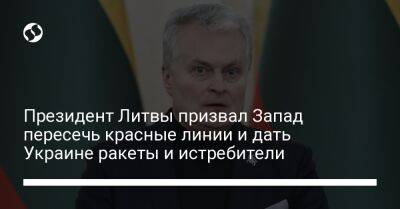 Гитанас Науседа - Президент Литвы призвал Запад пересечь красные линии и дать Украине ракеты и истребители - liga.net - Россия - Украина - Литва