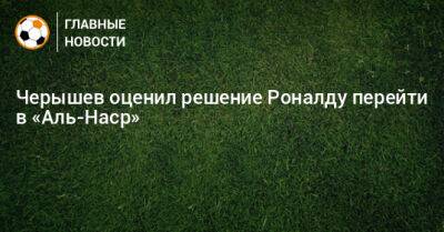 Криштиану Роналду - Денис Черышев - Черышев оценил решение Роналду перейти в «Аль-Наср» - bombardir.ru - Саудовская Аравия - Португалия