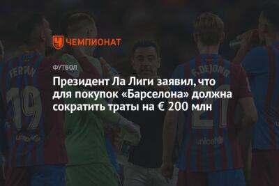 Хавьер Тебас - Президент Ла Лиги заявил, что для покупок «Барселона» должна сократить траты на € 200 млн - championat.com