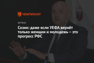 Андрей Созин - Созин: даже если УЕФА вернёт только женщин и молодёжь – это прогресс РФС - championat.com - Россия