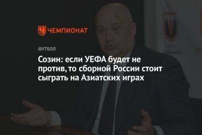Андрей Созин - Созин: если УЕФА будет не против, то сборной России стоит сыграть на Азиатских играх - championat.com - Россия - Белоруссия