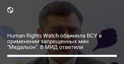 Human Rights Watch обвинила ВСУ в применении запрещенных мин "Медальон". В МИД ответили - liga.net - Россия - Украина