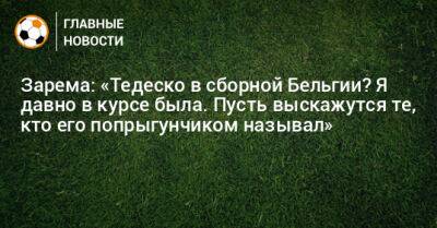 Леонид Федун - Доменико Тедеско - Зарема Салихова - Зарема: «Тедеско в сборной Бельгии? Я давно в курсе была. Пусть выскажутся те, кто его попрыгунчиком называл» - bombardir.ru - Бельгия - Египет