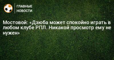 Александр Мостовой - Артем Дзюбе - Мостовой: «Дзюба может спокойно играть в любом клубе РПЛ. Никакой просмотр ему не нужен» - bombardir.ru