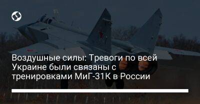 Юрий Игнат - Воздушные силы: Тревоги по всей Украине были связаны с тренировками МиГ-31К в России - liga.net - Россия - Украина