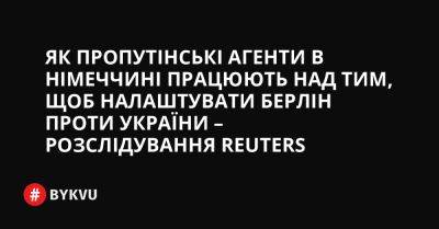 Володимир Путін - Як пропутінські агенти в Німеччині працюють над тим, щоб налаштувати Берлін проти України – розслідування Reuters - bykvu.com - Украина - Росія - Німеччина - місто Берлін - Reuters