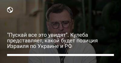 Дмитрий Кулеба - "Пускай все это увидят". Кулеба представляет, какой будет позиция Израиля по Украине и РФ - liga.net - Россия - Украина - Израиль