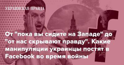 От "пока вы сидите на Западе" до "от нас скрывают правду". Какие манипуляции украинцы постят в Facebook во время войны - pravda.com.ua