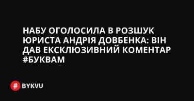 НАБУ оголосила в розшук юриста Андрія Довбенка: він дав ексклюзивний коментар #Буквам - bykvu.com - Украина