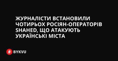 Журналісти встановили чотирьох росіян-операторів Shahed, що атакують українські міста - bykvu.com - Украина - Росія - місто Львів - Twitter