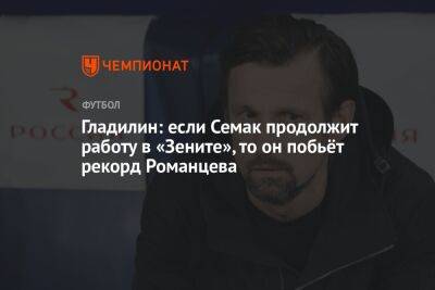 Валерий Гладилин - Олег Романцев - Гладилин: если Семак продолжит работу в «Зените», то он побьёт рекорд Романцева - championat.com - Москва - Россия