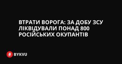 Втрати ворога: за добу ЗСУ ліквідували понад 800 російських окупантів - bykvu.com - Украина - Twitter