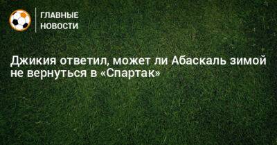 Георгий Джикия - Гильермо Абаскаль - Джикия ответил, может ли Абаскаль зимой не вернуться в «Спартак» - bombardir.ru