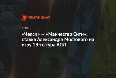 Александр Мостовой - «Челси» — «Манчестер Сити»: ставка Александра Мостового на игру 19-го тура АПЛ - championat.com - Россия