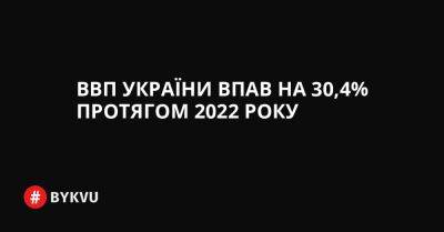 ВВП України впав на 30,4% протягом 2022 року - bykvu.com - Украина - Росія - Twitter