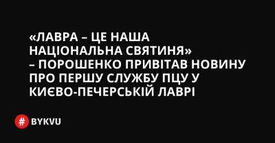 «Лавра – це наша національна святиня» – Порошенко привітав новину про першу службу ПЦУ у Києво-Печерській Лаврі - bykvu.com - Украина