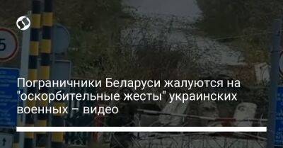 Александр Лукашенко - Пограничники Беларуси жалуются на "оскорбительные жесты" украинских военных – видео - liga.net - Украина - Белоруссия