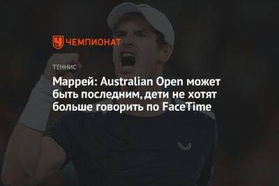 Рафаэль Надаль - Энди Маррей - Маррей: Australian Open может быть последним, дети больше не хотят говорить по FaceTime - championat.com - Англия - Австралия
