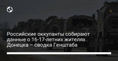 Российские оккупанты собирают данные о 16-17-летних жителях Донецка – сводка Генштаба - liga.net - Россия - Украина - Луганская обл. - Донецк - Купянск - Старобельск - Макеевка