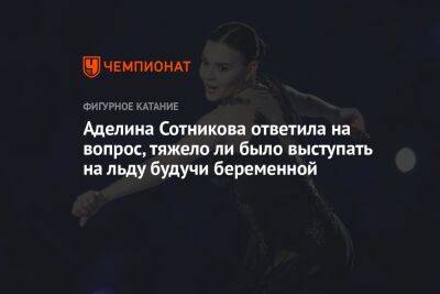Аделина Сотникова - Аделина Сотникова ответила на вопрос, тяжело ли было выступать на льду будучи беременной - championat.com - Россия