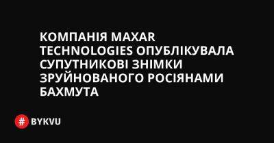Компанія Maxar Technologies опублікувала супутникові знімки зруйнованого росіянами Бахмута - bykvu.com - Украина - місто Маріуполь - Twitter