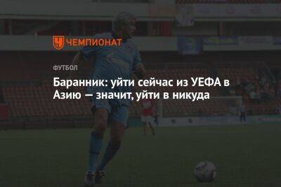 Александр Дюков - Баранник: уйти сейчас из УЕФА в Азию — значит, уйти в никуда - championat.com - Россия