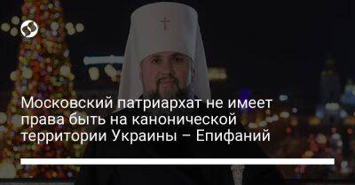 Московский патриархат не имеет права быть на канонической территории Украины - Епифаний - liga.net - Москва - Украина