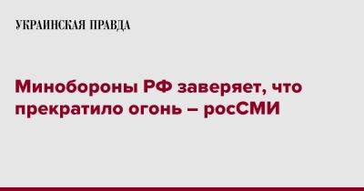 Минобороны РФ заверяет, что прекратило огонь – росСМИ - pravda.com.ua - Россия - Украина