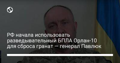 Александр Павлюк - РФ начала использовать разведывательный БПЛА Орлан-10 для сброса гранат — генерал Павлюк - liga.net - Россия - Украина