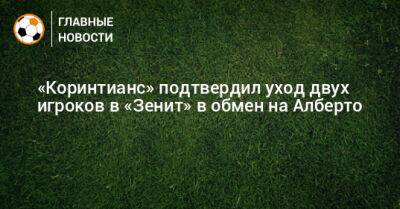 Юри Алберто - Роберт Ренан - «Коринтианс» подтвердил уход двух игроков в «Зенит» в обмен на Алберто - bombardir.ru - Россия