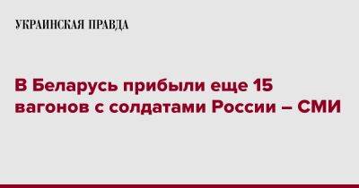 В Беларусь прибыли еще 15 вагонов с солдатами России – СМИ - pravda.com.ua - Россия - Белоруссия