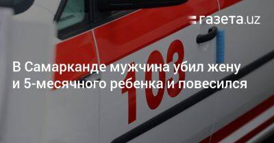 В Самаркандской области мужчина убил жену и 5-месячного ребёнка и повесился - gazeta.uz - Узбекистан - Самаркандская обл.