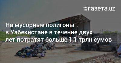 На мусорные полигоны в Узбекистане в течение двух лет потратят больше 1,1 трлн сумов - gazeta.uz - Узбекистан