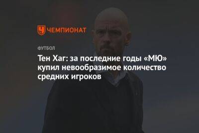 Тен Хаг - Тен Хаг: за последние годы «МЮ» купил невообразимое количество средних игроков - championat.com