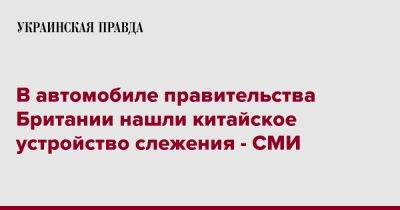 В автомобиле правительства Британии нашли китайское устройство слежения - СМИ - pravda.com.ua - Англия